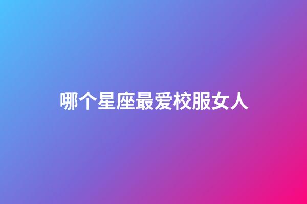 哪个星座最爱校服女人-第1张-星座运势-玄机派