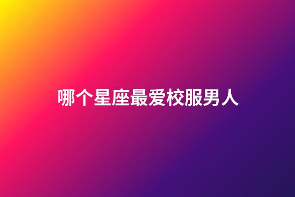 哪个星座最爱校服男人-第1张-星座运势-玄机派