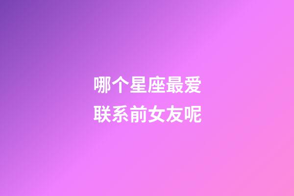 哪个星座最爱联系前女友呢-第1张-星座运势-玄机派