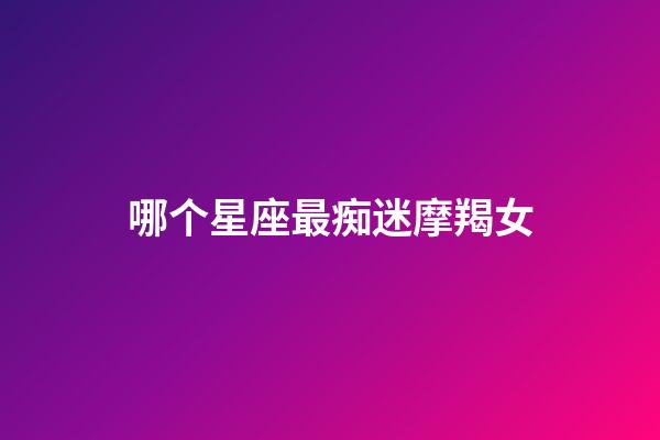 哪个星座最痴迷摩羯女-第1张-星座运势-玄机派