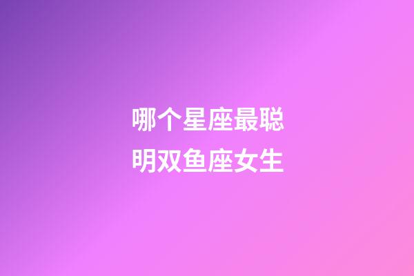 哪个星座最聪明双鱼座女生-第1张-星座运势-玄机派