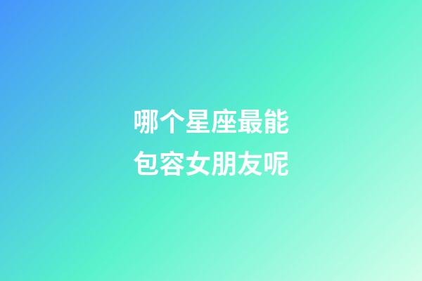 哪个星座最能包容女朋友呢-第1张-星座运势-玄机派