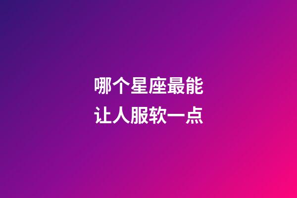 哪个星座最能让人服软一点-第1张-星座运势-玄机派