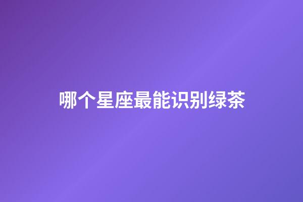 哪个星座最能识别绿茶-第1张-星座运势-玄机派