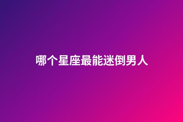 哪个星座最能迷倒男人-第1张-星座运势-玄机派