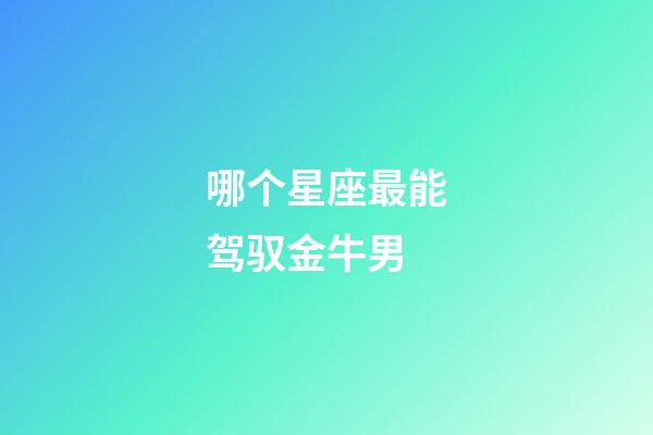 哪个星座最能驾驭金牛男-第1张-星座运势-玄机派