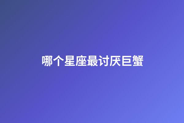 哪个星座最讨厌巨蟹-第1张-星座运势-玄机派