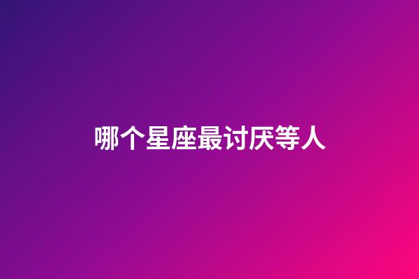 哪个星座最讨厌等人-第1张-星座运势-玄机派