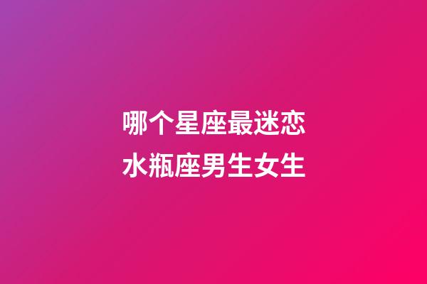 哪个星座最迷恋水瓶座男生女生-第1张-星座运势-玄机派