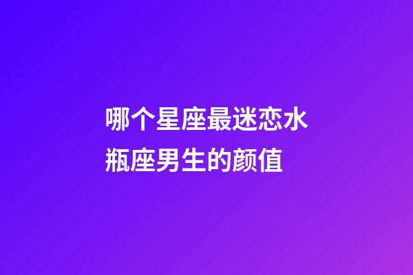 哪个星座最迷恋水瓶座男生的颜值-第1张-星座运势-玄机派