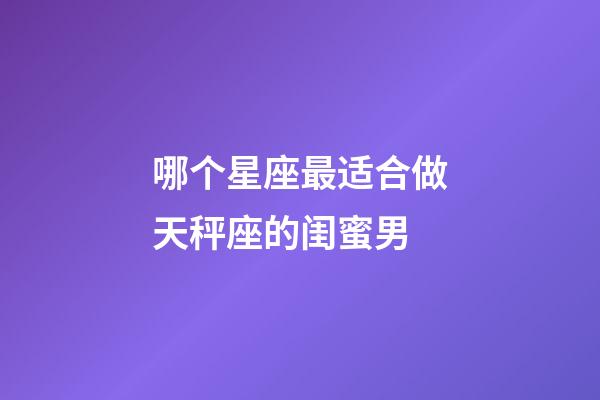 哪个星座最适合做天秤座的闺蜜男-第1张-星座运势-玄机派