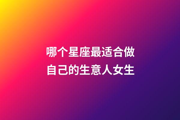 哪个星座最适合做自己的生意人女生-第1张-星座运势-玄机派