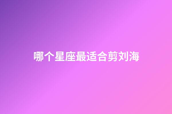 哪个星座最适合剪刘海