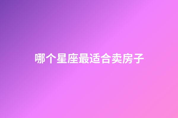 哪个星座最适合卖房子-第1张-星座运势-玄机派
