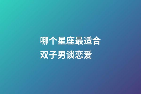哪个星座最适合双子男谈恋爱-第1张-星座运势-玄机派
