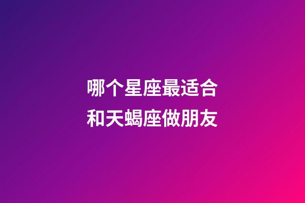 哪个星座最适合和天蝎座做朋友-第1张-星座运势-玄机派