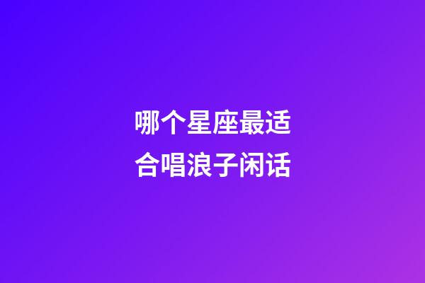哪个星座最适合唱浪子闲话