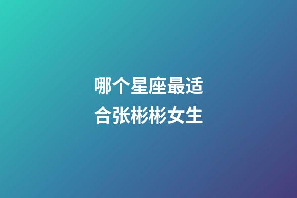 哪个星座最适合张彬彬女生-第1张-星座运势-玄机派