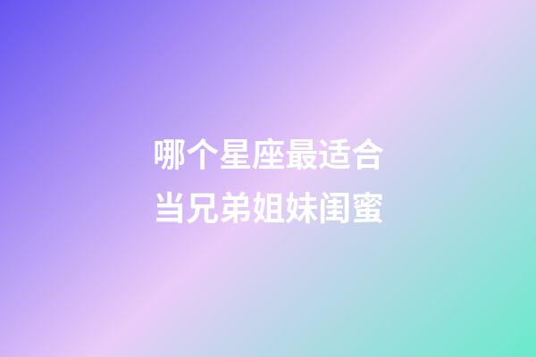 哪个星座最适合当兄弟姐妹闺蜜-第1张-星座运势-玄机派