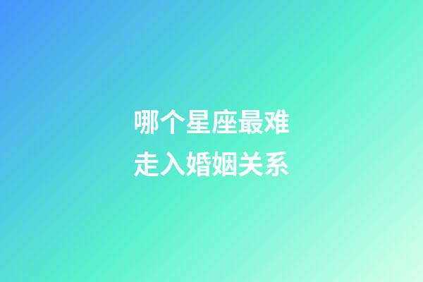 哪个星座最难走入婚姻关系-第1张-星座运势-玄机派