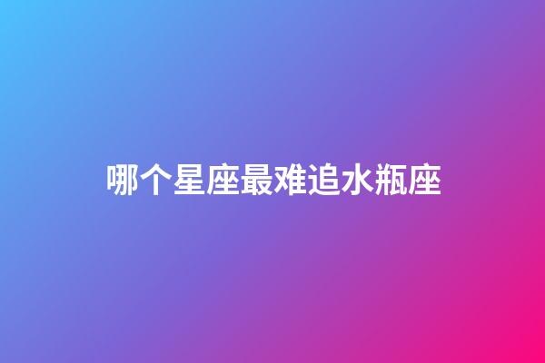 哪个星座最难追水瓶座-第1张-星座运势-玄机派