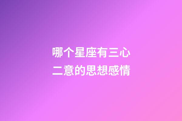 哪个星座有三心二意的思想感情-第1张-星座运势-玄机派