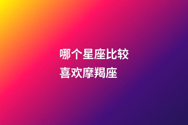 哪个星座比较喜欢摩羯座-第1张-星座运势-玄机派