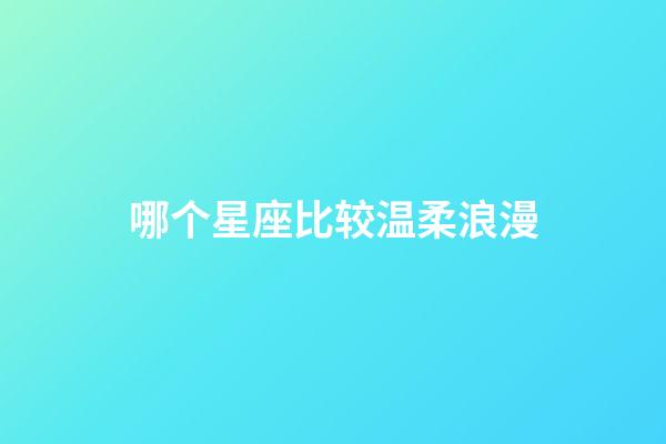 哪个星座比较温柔浪漫-第1张-星座运势-玄机派