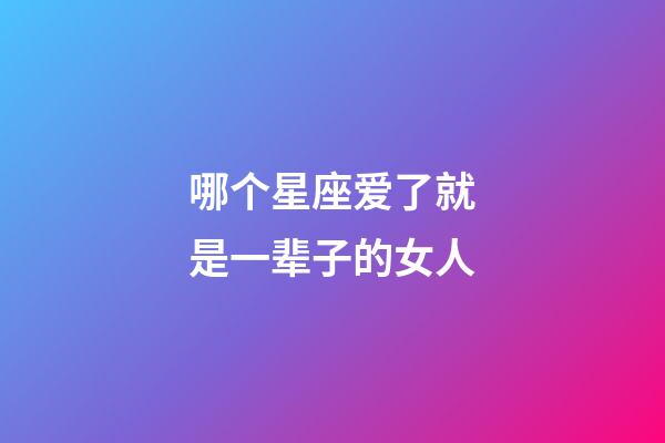 哪个星座爱了就是一辈子的女人-第1张-星座运势-玄机派