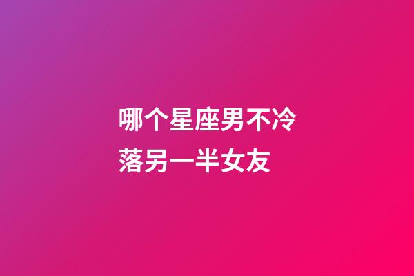 哪个星座男不冷落另一半女友-第1张-星座运势-玄机派