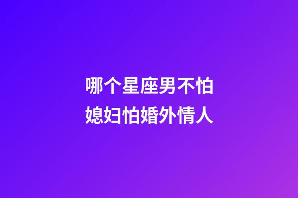 哪个星座男不怕媳妇怕婚外情人-第1张-星座运势-玄机派