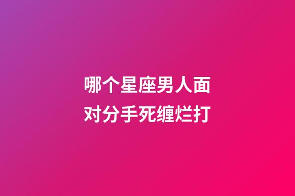 哪个星座男人面对分手死缠烂打-第1张-星座运势-玄机派