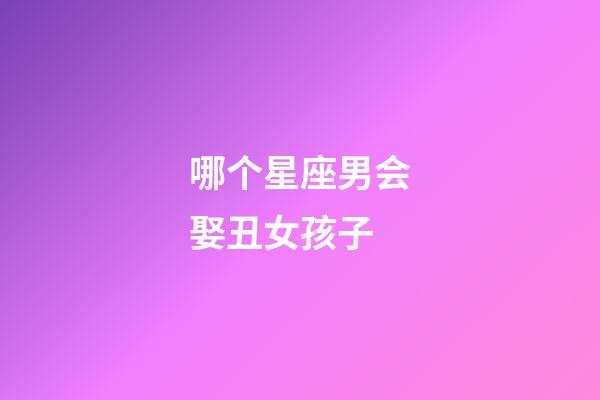 哪个星座男会娶丑女孩子-第1张-星座运势-玄机派