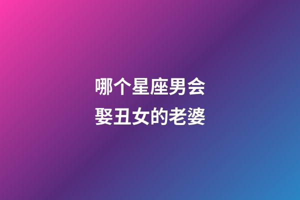 哪个星座男会娶丑女的老婆-第1张-星座运势-玄机派