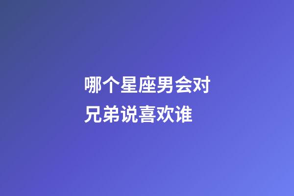 哪个星座男会对兄弟说喜欢谁-第1张-星座运势-玄机派