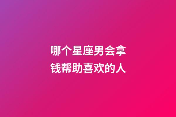 哪个星座男会拿钱帮助喜欢的人-第1张-星座运势-玄机派