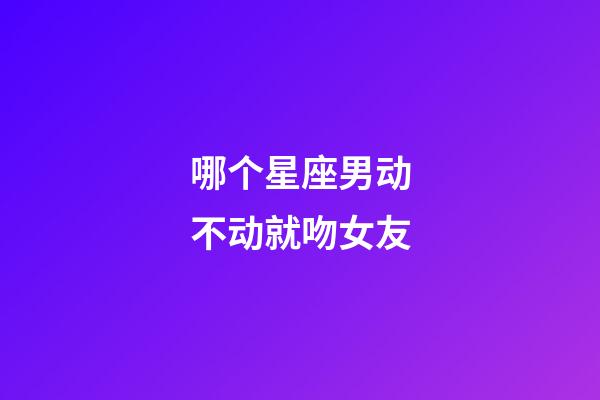 哪个星座男动不动就吻女友-第1张-星座运势-玄机派