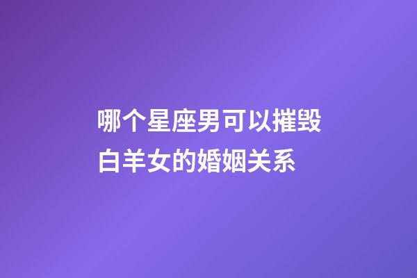 哪个星座男可以摧毁白羊女的婚姻关系-第1张-星座运势-玄机派
