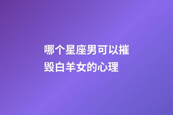 哪个星座男可以摧毁白羊女的心理-第1张-星座运势-玄机派