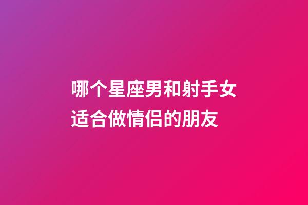 哪个星座男和射手女适合做情侣的朋友-第1张-星座运势-玄机派