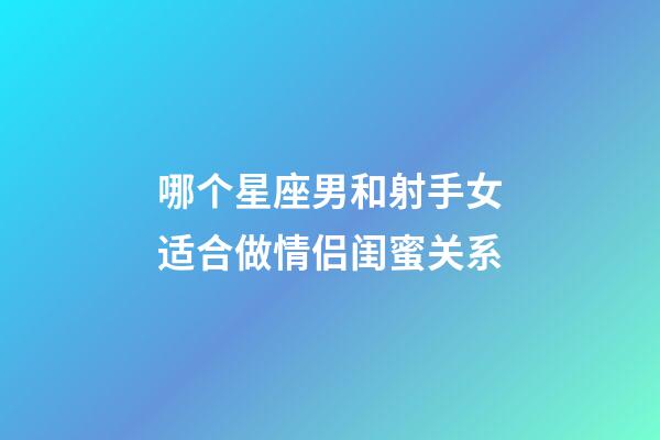 哪个星座男和射手女适合做情侣闺蜜关系-第1张-星座运势-玄机派