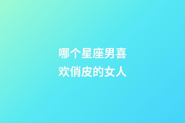 哪个星座男喜欢俏皮的女人