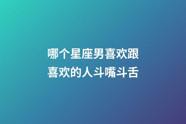 哪个星座男喜欢跟喜欢的人斗嘴斗舌-第1张-星座运势-玄机派