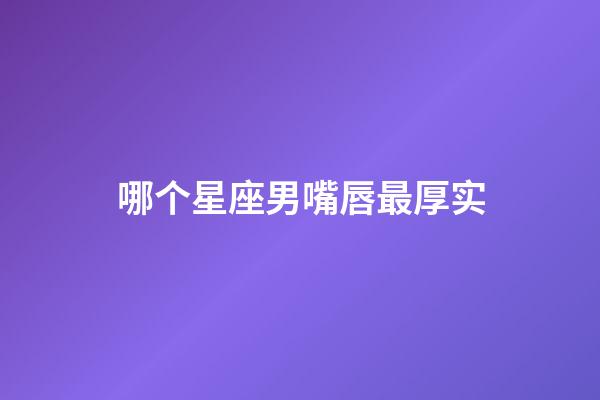 哪个星座男嘴唇最厚实-第1张-星座运势-玄机派