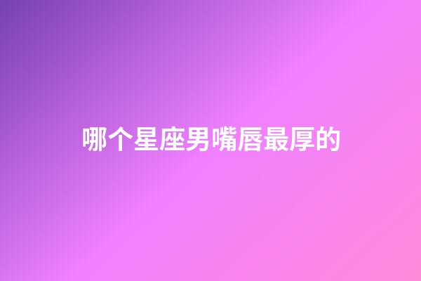 哪个星座男嘴唇最厚的-第1张-星座运势-玄机派