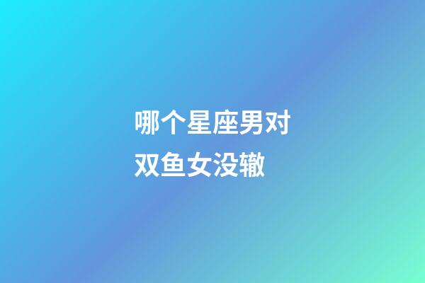 哪个星座男对双鱼女没辙-第1张-星座运势-玄机派