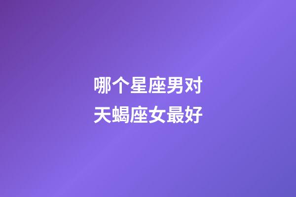 哪个星座男对天蝎座女最好-第1张-星座运势-玄机派