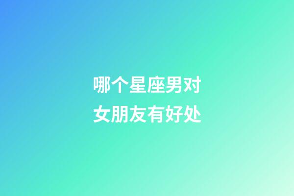 哪个星座男对女朋友有好处-第1张-星座运势-玄机派
