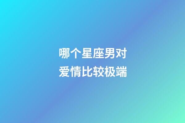 哪个星座男对爱情比较极端-第1张-星座运势-玄机派