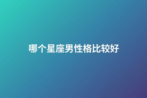 哪个星座男性格比较好-第1张-星座运势-玄机派